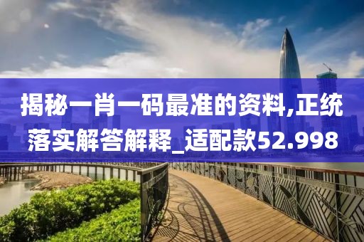 揭秘一肖一码最准的资料,正统落实解答解释_适配款52.998