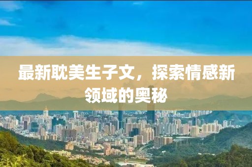 最新耽美生子文，探索情感新领域的奥秘