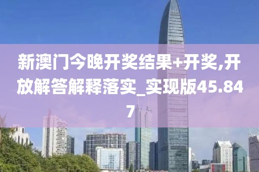 新澳门今晚开奖结果+开奖,开放解答解释落实_实现版45.847