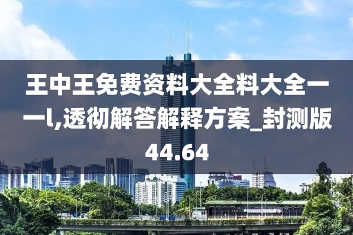 王中王免费资料大全料大全一一l,透彻解答解释方案_封测版44.64