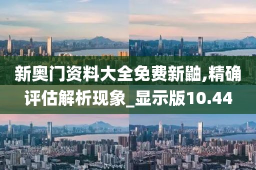 新奥门资料大全免费新鼬,精确评估解析现象_显示版10.44