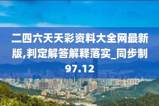 二四六天天彩资料大全网最新版,判定解答解释落实_同步制97.12