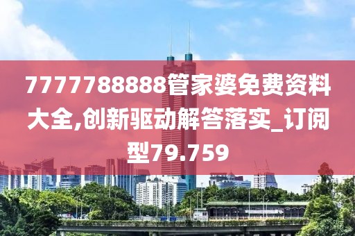 7777788888管家婆免费资料大全,创新驱动解答落实_订阅型79.759