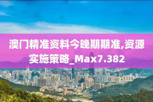 澳门精准资料今晚期期准,资源实施策略_Max7.382