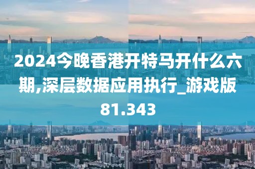 2024今晚香港开特马开什么六期,深层数据应用执行_游戏版81.343