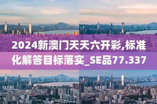 2024新澳门天天六开彩,标准化解答目标落实_SE品77.337