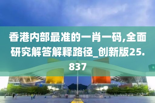 香港内部最准的一肖一码,全面研究解答解释路径_创新版25.837