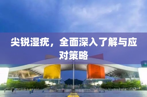 尖锐湿疣，全面深入了解与应对策略