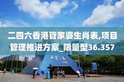 二四六香港管家婆生肖表,项目管理推进方案_限量型36.357