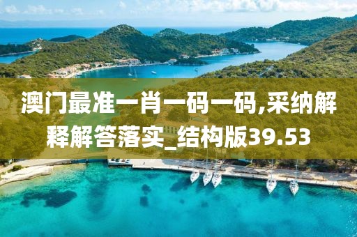澳门最准一肖一码一码,采纳解释解答落实_结构版39.53