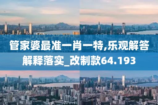 管家婆最准一肖一特,乐观解答解释落实_改制款64.193