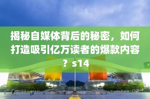 揭秘自媒体背后的秘密，如何打造吸引亿万读者的爆款内容？s14