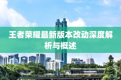 王者荣耀最新版本改动深度解析与概述