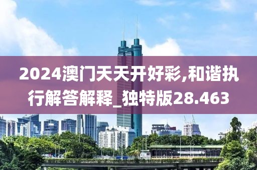 2024澳门天天开好彩,和谐执行解答解释_独特版28.463