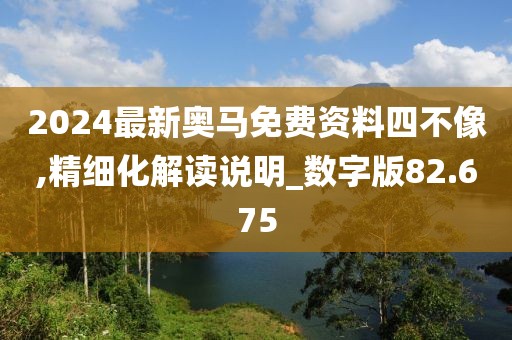 2024最新奥马免费资料四不像,精细化解读说明_数字版82.675