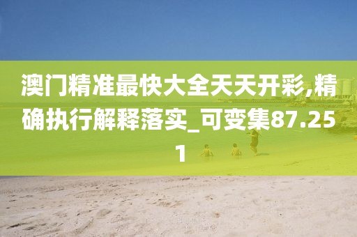 澳门精准最快大全天天开彩,精确执行解释落实_可变集87.251