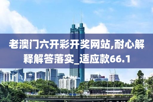 老澳门六开彩开奖网站,耐心解释解答落实_适应款66.1