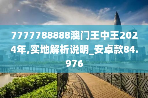 7777788888澳门王中王2024年,实地解析说明_安卓款84.976