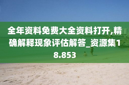 全年资料免费大全资料打开,精确解释现象评估解答_资源集18.853