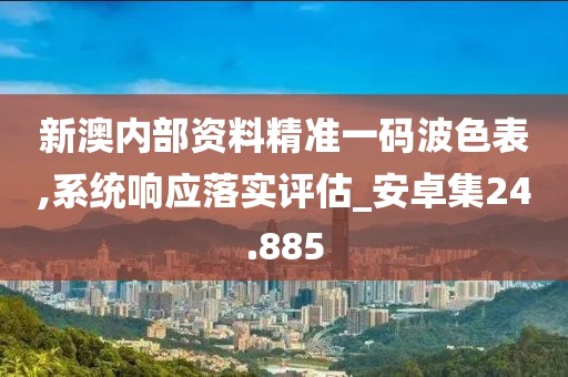 新澳内部资料精准一码波色表,系统响应落实评估_安卓集24.885