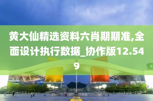 黄大仙精选资料六肖期期准,全面设计执行数据_协作版12.549