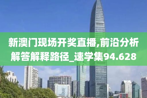 新澳门现场开奖直播,前沿分析解答解释路径_速学集94.628