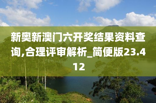 新奥新澳门六开奖结果资料查询,合理评审解析_简便版23.412