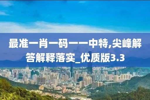 最准一肖一码一一中特,尖峰解答解释落实_优质版3.3