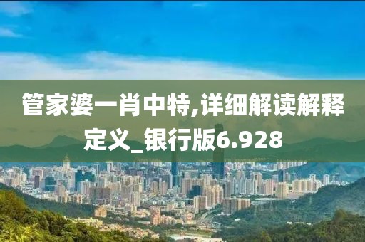 管家婆一肖中特,详细解读解释定义_银行版6.928