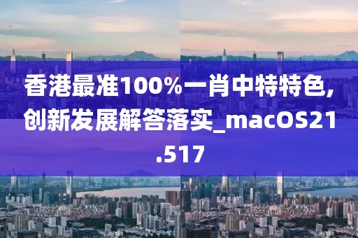 香港最准100%一肖中特特色,创新发展解答落实_macOS21.517