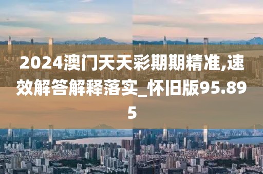 2024澳门天天彩期期精准,速效解答解释落实_怀旧版95.895