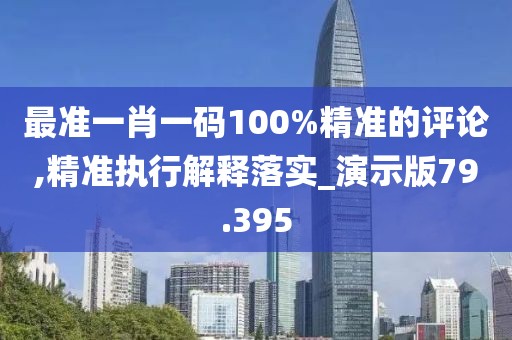 最准一肖一码100%精准的评论,精准执行解释落实_演示版79.395