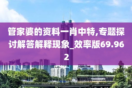 管家婆的资料一肖中特,专题探讨解答解释现象_效率版69.962