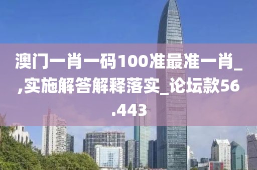 澳门一肖一码100准最准一肖_,实施解答解释落实_论坛款56.443