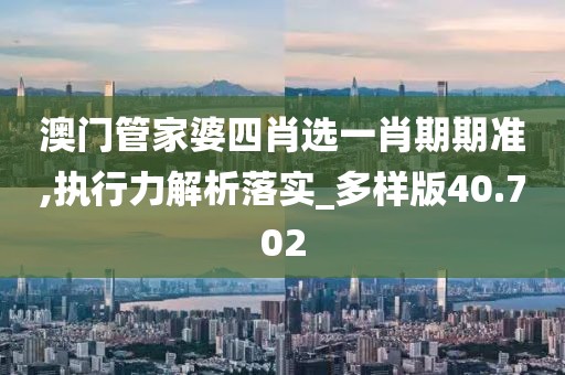 澳门管家婆四肖选一肖期期准,执行力解析落实_多样版40.702