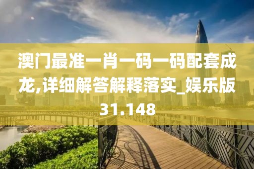 澳门最准一肖一码一码配套成龙,详细解答解释落实_娱乐版31.148