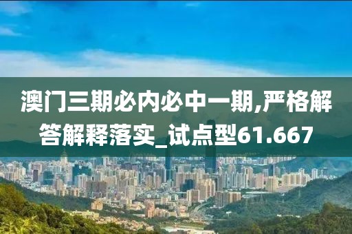 澳门三期必内必中一期,严格解答解释落实_试点型61.667