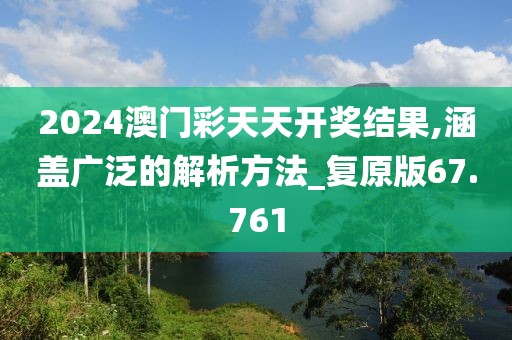 2024澳门彩天天开奖结果,涵盖广泛的解析方法_复原版67.761