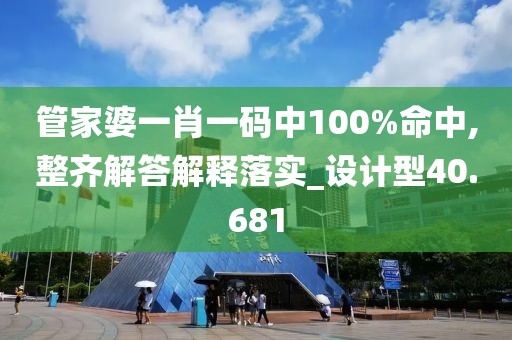 管家婆一肖一码中100%命中,整齐解答解释落实_设计型40.681