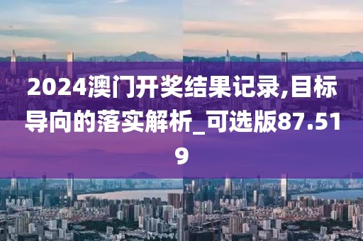 2024澳门开奖结果记录,目标导向的落实解析_可选版87.519