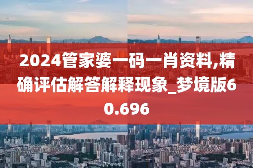 2024管家婆一码一肖资料,精确评估解答解释现象_梦境版60.696