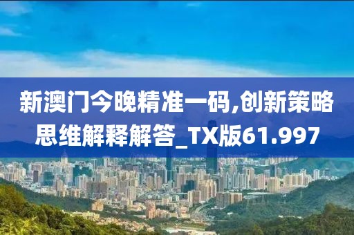 新澳门今晚精准一码,创新策略思维解释解答_TX版61.997