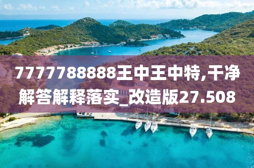 7777788888王中王中特,干净解答解释落实_改造版27.508