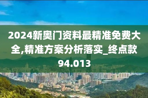 2024新奥门资料最精准免费大全,精准方案分析落实_终点款94.013