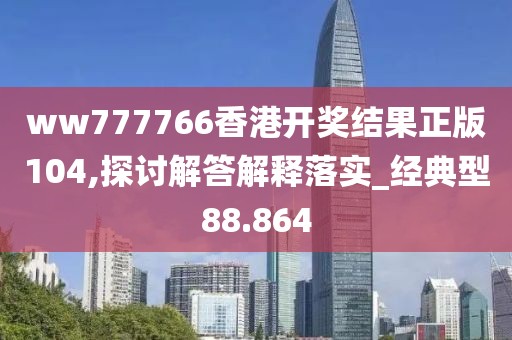 ww777766香港开奖结果正版104,探讨解答解释落实_经典型88.864
