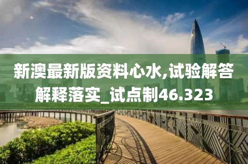 新澳最新版资料心水,试验解答解释落实_试点制46.323