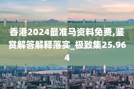 香港2024最准马资料免费,鉴赏解答解释落实_极致集25.964