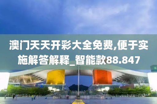 澳门天天开彩大全免费,便于实施解答解释_智能款88.847