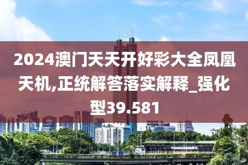 2024澳门天天开好彩大全凤凰天机,正统解答落实解释_强化型39.581