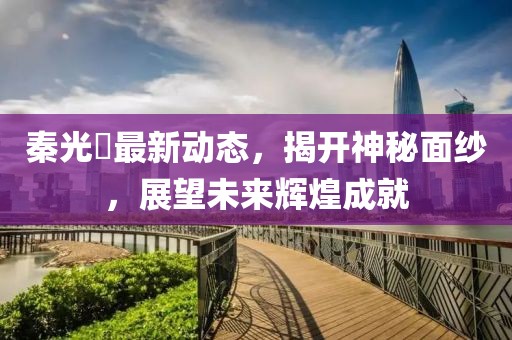 秦光栄最新动态，揭开神秘面纱，展望未来辉煌成就